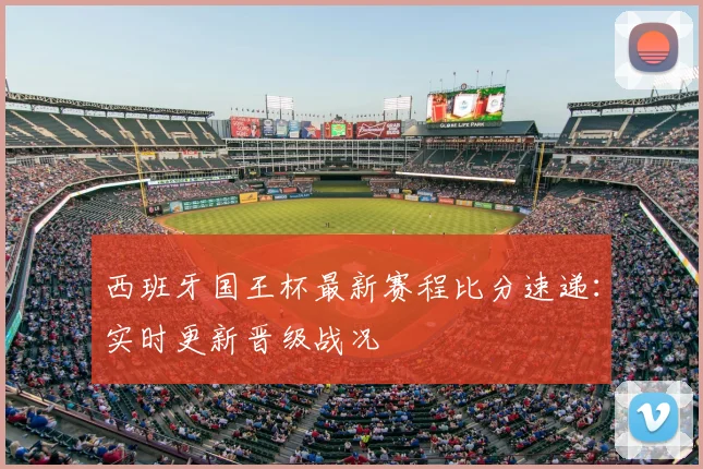 西班牙国王杯最新赛程比分速递:实时更新晋级战况