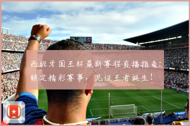 西班牙国王杯最新赛程直播指南:锁定精彩赛事,见证王者诞生!