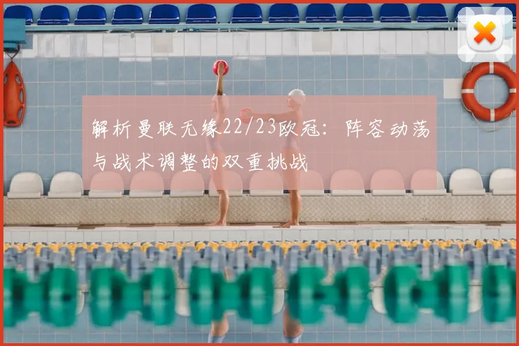 解析曼联无缘22/23欧冠:阵容动荡与战术调整的双重挑战